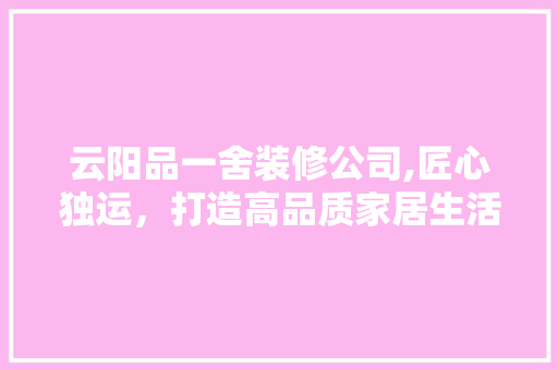 云阳品一舍装修公司,匠心独运，打造高品质家居生活