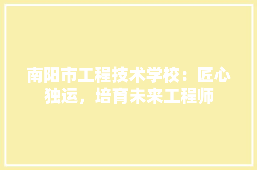 南阳市工程技术学校：匠心独运，培育未来工程师 家居装修