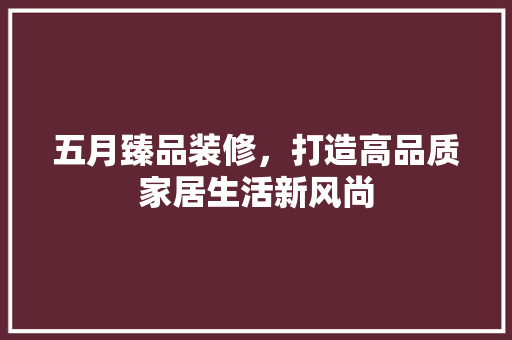 五月臻品装修，打造高品质家居生活新风尚 室内设计