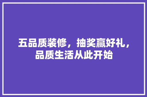 五品质装修，抽奖赢好礼，品质生活从此开始 软装设计