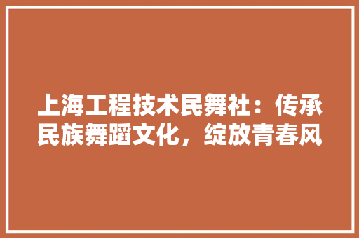 上海工程技术民舞社：传承民族舞蹈文化，绽放青春风采 软装设计