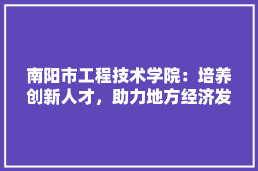 南阳市工程技术学院：培养创新人才，助力地方经济发展 家居装修