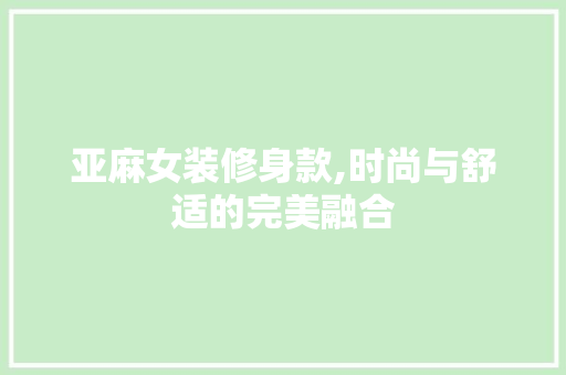 亚麻女装修身款,时尚与舒适的完美融合 中式风格装饰