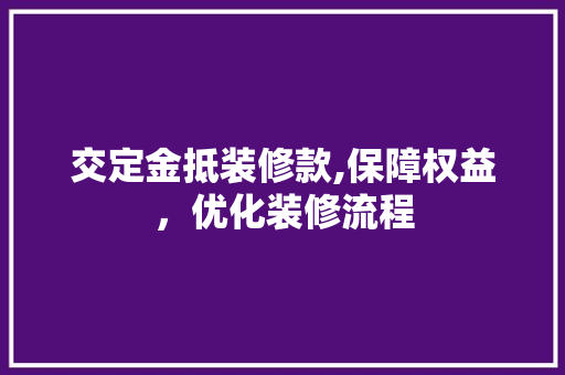 交定金抵装修款,保障权益，优化装修流程 木雕艺术
