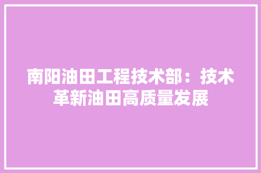 南阳油田工程技术部：技术革新油田高质量发展