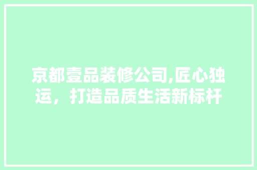 京都壹品装修公司,匠心独运，打造品质生活新标杆 家居装修