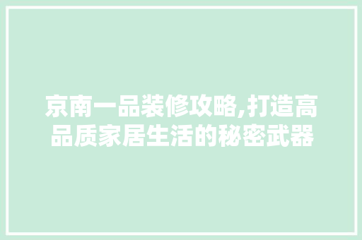 京南一品装修攻略,打造高品质家居生活的秘密武器
