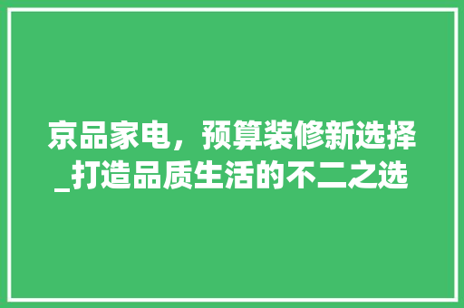 京品家电，预算装修新选择_打造品质生活的不二之选