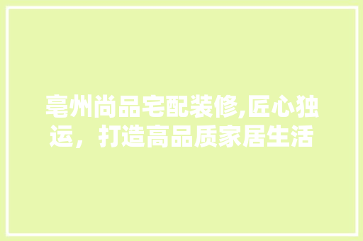 亳州尚品宅配装修,匠心独运，打造高品质家居生活