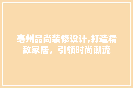 亳州品尚装修设计,打造精致家居，引领时尚潮流