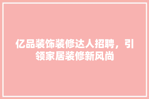 亿品装饰装修达人招聘，引领家居装修新风尚