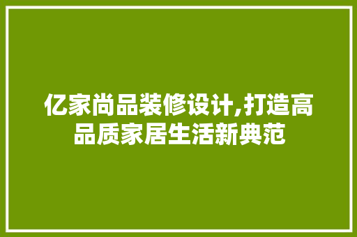 亿家尚品装修设计,打造高品质家居生活新典范 家居装修