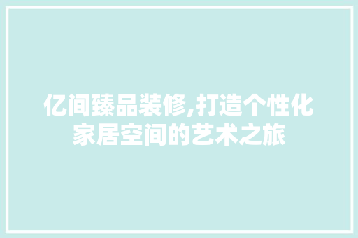 亿间臻品装修,打造个性化家居空间的艺术之旅 家居装修