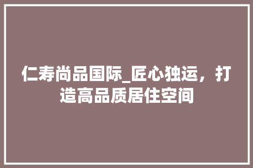 仁寿尚品国际_匠心独运，打造高品质居住空间