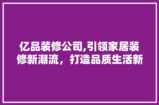 亿品装修公司,引领家居装修新潮流，打造品质生活新标杆 中式风格装饰