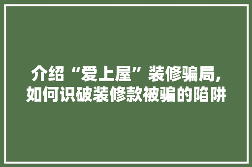 介绍“爱上屋”装修骗局,如何识破装修款被骗的陷阱 木雕艺术