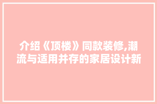 介绍《顶楼》同款装修,潮流与适用并存的家居设计新风尚 现代风格装饰