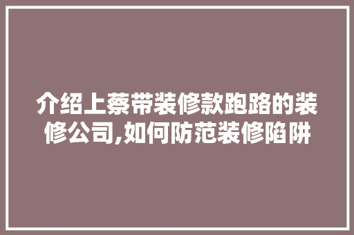 介绍上蔡带装修款跑路的装修公司,如何防范装修陷阱，保障自身权益 家居装修