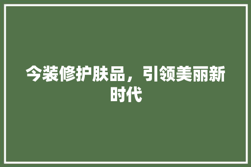 今装修护肤品，引领美丽新时代 软装设计