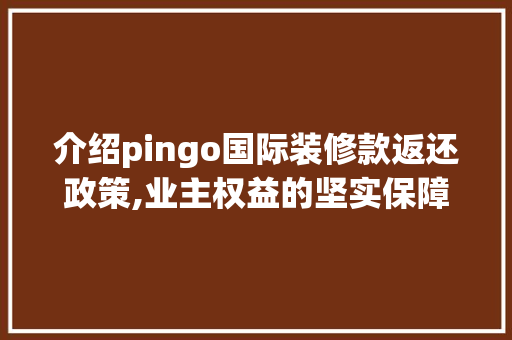 介绍pingo国际装修款返还政策,业主权益的坚实保障 现代风格装饰