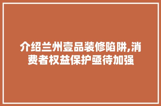 介绍兰州壹品装修陷阱,消费者权益保护亟待加强 家居装修