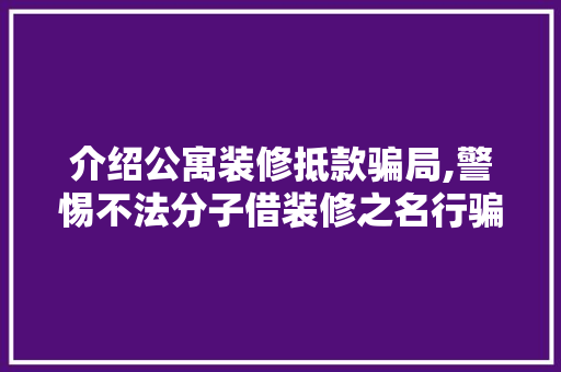 介绍公寓装修抵款骗局,警惕不法分子借装修之名行骗 室内设计