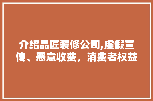 介绍品匠装修公司,虚假宣传、恶意收费，消费者权益谁来守护 软装设计