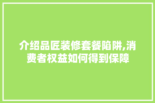 介绍品匠装修套餐陷阱,消费者权益如何得到保障 现代风格装饰