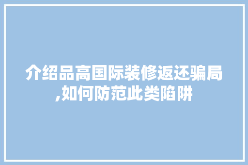 介绍品高国际装修返还骗局,如何防范此类陷阱 软装设计