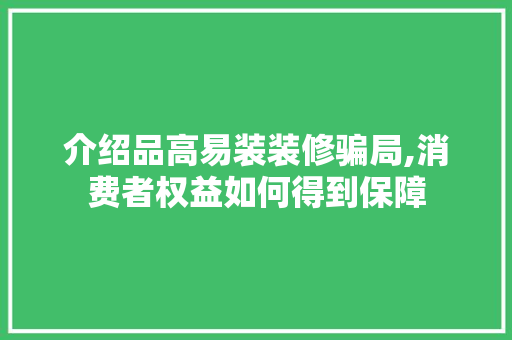 介绍品高易装装修骗局,消费者权益如何得到保障 软装设计