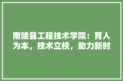 南陵县工程技术学院：育人为本，技术立校，助力新时代人才培养 家居装修