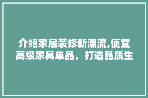 介绍家居装修新潮流,便宜高级家具单品，打造品质生活空间 木雕艺术