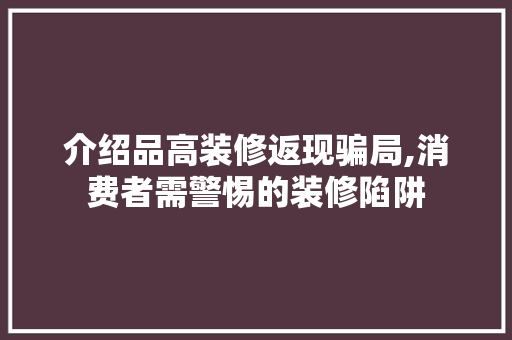 介绍品高装修返现骗局,消费者需警惕的装修陷阱 中式风格装饰