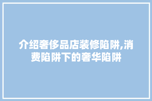 介绍奢侈品店装修陷阱,消费陷阱下的奢华陷阱 地板材料