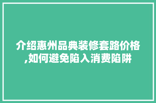 介绍惠州品典装修套路价格,如何避免陷入消费陷阱 木雕艺术