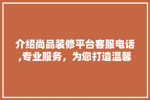 介绍尚品装修平台客服电话,专业服务，为您打造温馨家园 地板材料