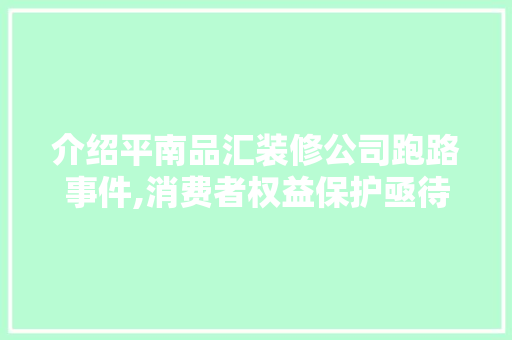 介绍平南品汇装修公司跑路事件,消费者权益保护亟待加强 地板材料