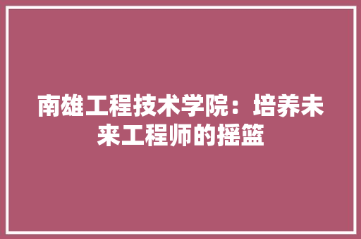南雄工程技术学院：培养未来工程师的摇篮 家居装修