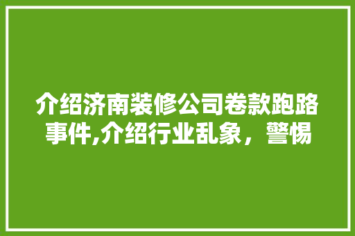 介绍济南装修公司卷款跑路事件,介绍行业乱象，警惕资金安全！ 木雕艺术
