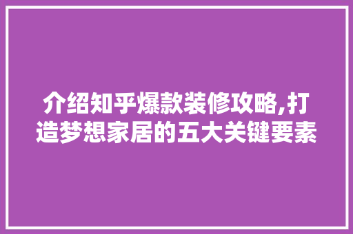 介绍知乎爆款装修攻略,打造梦想家居的五大关键要素 现代风格装饰