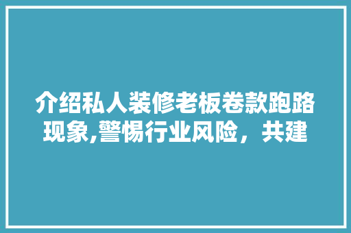 介绍私人装修老板卷款跑路现象,警惕行业风险，共建诚信装修市场