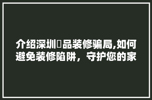 介绍深圳錱品装修骗局,如何避免装修陷阱，守护您的家居安全 中式风格装饰