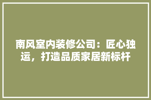 南风室内装修公司：匠心独运，打造品质家居新标杆