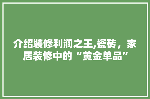 介绍装修利润之王,瓷砖，家居装修中的“黄金单品” 木雕艺术