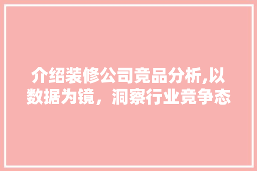 介绍装修公司竞品分析,以数据为镜，洞察行业竞争态势 室内设计