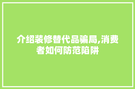 介绍装修替代品骗局,消费者如何防范陷阱 软装设计