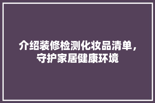 介绍装修检测化妆品清单，守护家居健康环境 室内设计