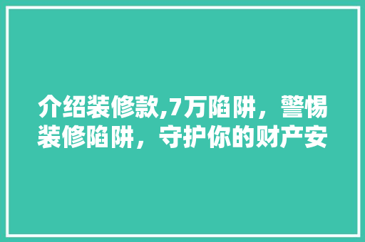 介绍装修款,7万陷阱，警惕装修陷阱，守护你的财产安全 现代风格装饰