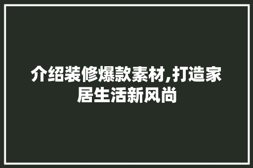 介绍装修爆款素材,打造家居生活新风尚