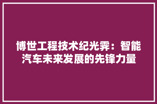 博世工程技术纪光霁：智能汽车未来发展的先锋力量 家居装修